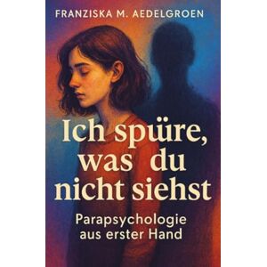 Aedelgroen, Franziska M. Ich spüre, was du nicht siehst Parapsychologie aus erster Hand: Erlebnisse zwischen Wahrnehmung und Wirklichkeit Aedelgroen, Franziska M. Ich spüre, was du nicht siehst Parapsychologie aus erster Hand: Erlebnisse zwischen Wahrnehmung und Wirklichkeit