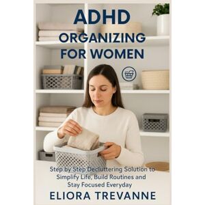 Trevanne, Eliora ADHD ORGANIZING FOR WOMEN: Step by Step Decluttering Solution to Simplify Life, Build Routines and Stay Focused Everyday Trevanne, Eliora ADHD ORGANIZING FOR WOMEN: Step by Step Decluttering Solution to Simplify Life, Build Routines and Stay Focused Everyday