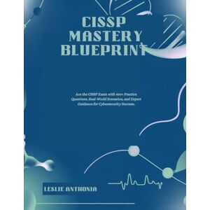 ANTHONIA, LESLIE CISSP Mastery Blueprint: Ace the CISSP Exam with 450+ Practice Questions, Real-World Scenarios, and Expert Guidance for Cybersecurity Success. ANTHONIA, LESLIE CISSP Mastery Blueprint: Ace the CISSP Exam with 450+ Practice Questions, Real-World Scenarios, and Expert Guidance for Cybersecurity Success.
