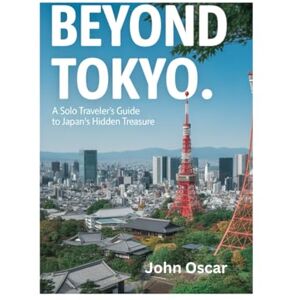 Oscar, John BEYOND TOKYO: A Solo Traveler's Guide To Japan's Hidden Treasure Oscar, John BEYOND TOKYO: A Solo Traveler's Guide To Japan's Hidden Treasure