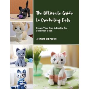 Moore, Jessica RB The Ultimate Guide to Crocheting Cats: Create Your Own Adorable Cat Collection Book Moore, Jessica RB The Ultimate Guide to Crocheting Cats: Create Your Own Adorable Cat Collection Book