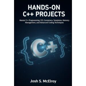 S. McElroy, Josh Hands-On C++ Projects: Master C++ Programming, STL Containers, Templates, Memory Management, and Advanced Coding Techniques S. McElroy, Josh Hands-On C++ Projects: Master C++ Programming, STL Containers, Templates, Memory Management, and Advanced Coding Techniques