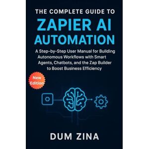 Zina, Dum The Complete Guide to Zapier AI Automation: A Step-by-Step User Manual for Building Autonomous Workflows with Smart Agents, Chatbots, and the Zap Builder to Boost Business Efficiency Zina, Dum The Complete Guide to Zapier AI Automation: A Step-by-Step User Manual for Building Autonomous Workflows with Smart Agents, Chatbots, and the Zap Builder to Boost Business Efficiency