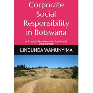 WAMUNYIMA, Dr. LINDUNDA Corporate Social Responsibility in Botswana: A Strategic Framework for Sustainable Development WAMUNYIMA, Dr. LINDUNDA Corporate Social Responsibility in Botswana: A Strategic Framework for Sustainable Development