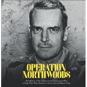 Charles River Editors Operation Northwoods: The History of the Controversial Government Plan to Stage False Flag Attacks on Americans and Blame Cuba Charles River Editors Operation Northwoods: The History of the Controversial Government Plan to Stage False Flag Attacks on Americans and Blame Cuba