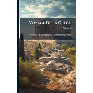 Pouqueville, François Charles Hugues Voyage De La Grèce Pouqueville, François Charles Hugues Voyage De La Grèce