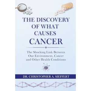 Sieffert, Dr. Christopher A The Discovery of What Causes Cancer: The Shocking Link Between Our Environment, Cancer and Other Health Conditions Sieffert, Dr. Christopher A The Discovery of What Causes Cancer: The Shocking Link Between Our Environment, Cancer and Other Health Conditions