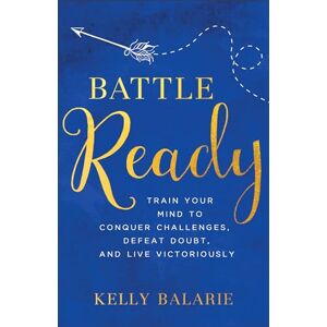 Balarie, Kelly Battle Ready: Train Your Mind to Conquer Challenges, Defeat Doubt, and Live Victoriously Balarie, Kelly Battle Ready: Train Your Mind to Conquer Challenges, Defeat Doubt, and Live Victoriously