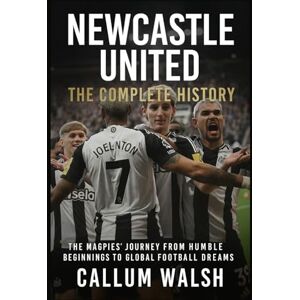 Walsh, Callum Newcastle United: The Complete History: The Magpies' Journey from Humble Beginnings to Global Football Dreams Walsh, Callum Newcastle United: The Complete History: The Magpies' Journey from Humble Beginnings to Global Football Dreams