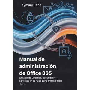 Lane, Kymani Manual de administración de Office 365: Gestión de usuarios, seguridad y servicios en la nube para profesionales de TI Lane, Kymani Manual de administración de Office 365: Gestión de usuarios, seguridad y servicios en la nube para profesionales de TI