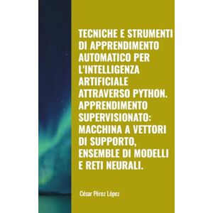 Perez TECNICHE E STRUMENTI DI APPRENDIMENTO AUTOMATICO PER L'INTELLIGENZA ARTIFICIALE ATTRAVERSO PYTHON. APPRENDIMENTO SUPERVISIONATO: MACCHINA A VETTORI DI SUPPORTO, ENSEMBLE DI MODELLI E RETI NEURALI. Perez TECNICHE E STRUMENTI DI APPRENDIMENTO AUTOMATICO PER L'INTELLIGENZA ARTIFICIALE ATTRAVERSO PYTHON. APPRENDIMENTO SUPERVISIONATO: MACCHINA A VETTORI DI SUPPORTO, ENSEMBLE DI MODELLI E RETI NEURALI.