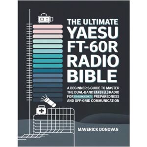 Donovan, Maverick The Ultimate Yaesu FT-60R Radio Bible: A Beginner's Guide to Master the Dual-Band Handheld Radio for Emergency Preparedness and Off-Grid Communication Donovan, Maverick The Ultimate Yaesu FT-60R Radio Bible: A Beginner's Guide to Master the Dual-Band Handheld Radio for Emergency Preparedness and Off-Grid Communication