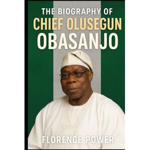 Power, Florence The Biography of Chief Olusegun Obasanjo: A Journey Through War, Power, and Democracy Power, Florence The Biography of Chief Olusegun Obasanjo: A Journey Through War, Power, and Democracy