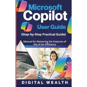 Wealth, Digital Microsoft Copilot User Guide: Manual for Mastering the Features of this AI for Efficiency Wealth, Digital Microsoft Copilot User Guide: Manual for Mastering the Features of this AI for Efficiency