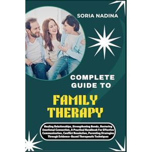 NADINA, SORIA COMPLETE GUIDE TO FAMILY THERAPY: Healing Relationships, Strengthening Bonds, Restoring Emotional Connection, A Practical Handbook For Effective ... Through Evidence-Based Therapeutic Techniques NADINA, SORIA COMPLETE GUIDE TO FAMILY THERAPY: Healing Relationships, Strengthening Bonds, Restoring Emotional Connection, A Practical Handbook For Effective ... Through Evidence-Based Therapeutic Techniques