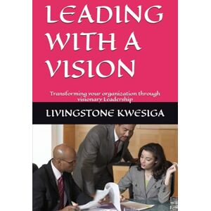 KWESIGA, LIVINGSTONE LEADING WITH A VISION: Transforming your organization through visionary Leadership KWESIGA, LIVINGSTONE LEADING WITH A VISION: Transforming your organization through visionary Leadership