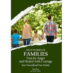 Kass, Abe True Stories of Families Torn by Anger and Healed with Courage: Save Yourself and Your Family Kass, Abe True Stories of Families Torn by Anger and Healed with Courage: Save Yourself and Your Family