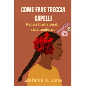 H. Luna, Stefanie COME FARE TRECCIA CAPELLI: Radici tradizionali, stile moderno H. Luna, Stefanie COME FARE TRECCIA CAPELLI: Radici tradizionali, stile moderno