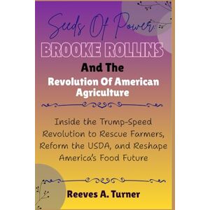 Turner, Reeves A. Seeds of Power: Brooke Rollins and the Revolution of American Agriculture: Inside the Trump-Speed Revolution to Rescue Farmers, Reform the USDA, and ... Architects of America’s New Direction) Turner, Reeves A. Seeds of Power: Brooke Rollins and the Revolution of American Agriculture: Inside the Trump-Speed Revolution to Rescue Farmers, Reform the USDA, and ... Architects of America’s New Direction)
