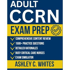 Whites, Ashley C. Adult CCRN Exam Prep: All-in-One Study Guide with 1500+ Practice Questions, Detailed Rationales, and Comprehensive Content Review for Busy Critical Care Nurses Whites, Ashley C. Adult CCRN Exam Prep: All-in-One Study Guide with 1500+ Practice Questions, Detailed Rationales, and Comprehensive Content Review for Busy Critical Care Nurses