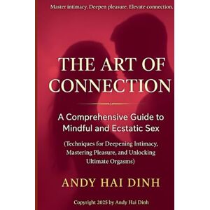 Dinh, Andy Hai The Art of Connection: A Comprehensive Guide to Mindful and Ecstatic Sex: (Techniques for Deepening Intimacy, Mastering Pleasure, and Unlocking Ultimate Orgasms) (The Relationship Mastery Series) Dinh, Andy Hai The Art of Connection: A Comprehensive Guide to Mindful and Ecstatic Sex: (Techniques for Deepening Intimacy, Mastering Pleasure, and Unlocking Ultimate Orgasms) (The Relationship Mastery Series)