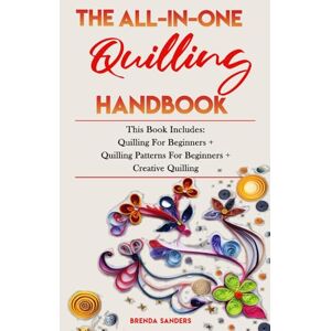 Sanders, Brenda THE ALL-IN-ONE QUILLING HANDBOOK: This Book Includes: Quilling For Beginners + Quilling Patterns For Beginners + Creative Quilling Sanders, Brenda THE ALL-IN-ONE QUILLING HANDBOOK: This Book Includes: Quilling For Beginners + Quilling Patterns For Beginners + Creative Quilling