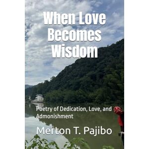 Pajibo, Merton T. When Love Becomes Wisdom: Poetry of Dedication, Love, and Admonishment Pajibo, Merton T. When Love Becomes Wisdom: Poetry of Dedication, Love, and Admonishment