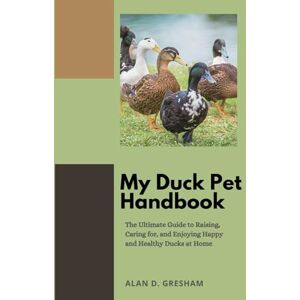 Gresham, Alan D. My Pet Duck Handbook: The Ultimate Guide to Raising, Caring for, and Enjoying Happy and Healthy Ducks at Home Gresham, Alan D. My Pet Duck Handbook: The Ultimate Guide to Raising, Caring for, and Enjoying Happy and Healthy Ducks at Home