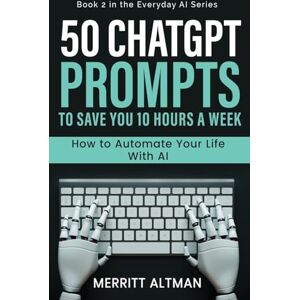 Altman, Merritt 50 ChatGPT Prompts to Save You 10 Hours a Week: Automate Your Life with AI (1) Altman, Merritt 50 ChatGPT Prompts to Save You 10 Hours a Week: Automate Your Life with AI (1)