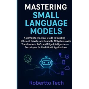 tech, robertto Mastering Small Language Models: A Complete Practical Guide to Building Efficient Private, and Scalable AI Systems with Transformers, RAG, and Edge Intelligence Techniques for Real-World Applications tech, robertto Mastering Small Language Models: A Complete Practical Guide to Building Efficient Private, and Scalable AI Systems with Transformers, RAG, and Edge Intelligence Techniques for Real-World Applications
