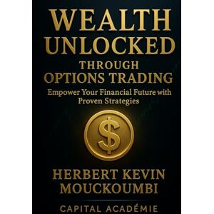 MOUCKOUMBI, Herbert Kevin Wealth Unlocked Through Options Trading :: Empower Your Financial Future with Proven Strategies MOUCKOUMBI, Herbert Kevin Wealth Unlocked Through Options Trading :: Empower Your Financial Future with Proven Strategies