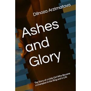 Arzimatova, Dilnoza Ashes and Glory: The Story of a Little Girl Who Became a Champion in the Ring and in Life Arzimatova, Dilnoza Ashes and Glory: The Story of a Little Girl Who Became a Champion in the Ring and in Life