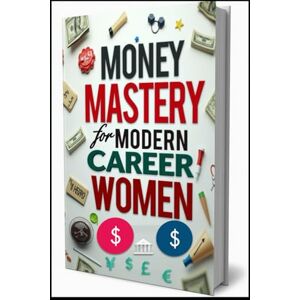 Abdo, Saad Money Mastery For Modern Career Women: Wealthy Woman, Her Path To Prosperity, Power Finance, The Female Professional's Guide, Smart Money Moves, Professional Woman's Playbook, Smart Financial Freedom Abdo, Saad Money Mastery For Modern Career Women: Wealthy Woman, Her Path To Prosperity, Power Finance, The Female Professional's Guide, Smart Money Moves, Professional Woman's Playbook, Smart Financial Freedom