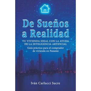 Carlucci Sucre, Iván De Sueños a Realidad. Tu vivienda ideal con la ayuda de la inteligencia artificial: Guía práctica para el comprador de vivienda en Panamá Carlucci Sucre, Iván De Sueños a Realidad. Tu vivienda ideal con la ayuda de la inteligencia artificial: Guía práctica para el comprador de vivienda en Panamá