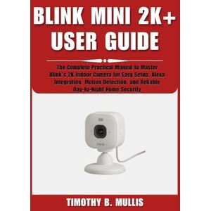 Mullis, Timothy B. BLINK MINI 2K+ USER GUIDE: The Complete Practical Manual to Master Blink’s 2K Indoor Camera for Easy Setup, Alexa Integration, Motion Detection, and Reliable Day-to-Night Home Security Mullis, Timothy B. BLINK MINI 2K+ USER GUIDE: The Complete Practical Manual to Master Blink’s 2K Indoor Camera for Easy Setup, Alexa Integration, Motion Detection, and Reliable Day-to-Night Home Security
