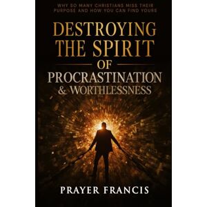 Francis, Prayer Destroying the Spirit of Procrastination and Worthlessness: Why So Many Christians Miss Their Purpose and How You Can Find Yours Francis, Prayer Destroying the Spirit of Procrastination and Worthlessness: Why So Many Christians Miss Their Purpose and How You Can Find Yours
