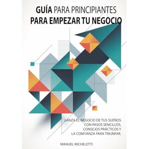 Micheletti, Manuel Guía para Principiantes para Empezar Tu Negocio: Lanza el negocio de tus sueños con pasos sencillos, consejos prácticos y la confianza para triunfar Micheletti, Manuel Guía para Principiantes para Empezar Tu Negocio: Lanza el negocio de tus sueños con pasos sencillos, consejos prácticos y la confianza para triunfar