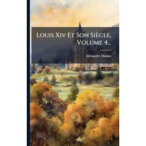 (père), Alexandre Dumas Louis Xiv Et Son Siècle, Volume 4... (père), Alexandre Dumas Louis Xiv Et Son Siècle, Volume 4...