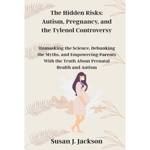 Jackson The Hidden Risks: Autism, Pregnancy, and the Tylenol Controversy: Unmasking the Science, Debunking the Myths, and Empowering Parents With the Truth About Prenatal Health and Autism Jackson The Hidden Risks: Autism, Pregnancy, and the Tylenol Controversy: Unmasking the Science, Debunking the Myths, and Empowering Parents With the Truth About Prenatal Health and Autism