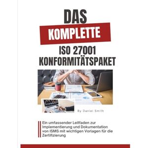 Smith, Daniel Das komplette ISO 27001 Konformitätspaket: Ein umfassender Leitfaden zur Implementierung und Dokumentation von ISMS mit wichtigen Vorlagen für die Zertifizierung: 6 (ISO 27001 BOOKS) Smith, Daniel Das komplette ISO 27001 Konformitätspaket: Ein umfassender Leitfaden zur Implementierung und Dokumentation von ISMS mit wichtigen Vorlagen für die Zertifizierung: 6 (ISO 27001 BOOKS)