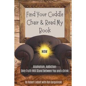 Liebelt, Robert Find Your Cuddle Chair & Read My Book NOW: Alcoholism, Addiction: Only Truth Will Stand Between You and a Drink Liebelt, Robert Find Your Cuddle Chair & Read My Book NOW: Alcoholism, Addiction: Only Truth Will Stand Between You and a Drink