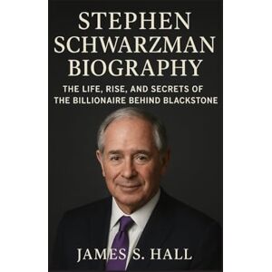 S. HALL, JAMES STEPHEN SCHWARZMAN BIOGRAPHY: The Life, Rise, And Secrets Of The Billionaire Behind Blackstone S. HALL, JAMES STEPHEN SCHWARZMAN BIOGRAPHY: The Life, Rise, And Secrets Of The Billionaire Behind Blackstone