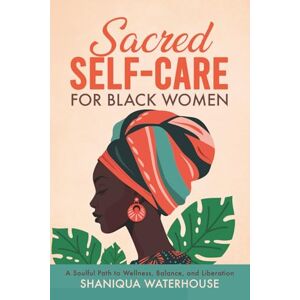 Waterhouse, Shaniqua Sacred Self-Care For Black Women: A Soulful Path To Wellness, Balance, And Liberation Waterhouse, Shaniqua Sacred Self-Care For Black Women: A Soulful Path To Wellness, Balance, And Liberation