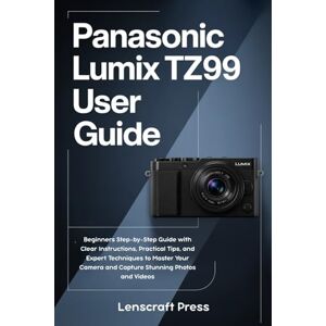 Press, Lenscraft Panasonic Lumix TZ99 User Guide: Beginners Step-by-Step Guide with Clear Instructions, Practical Tips, and Expert Techniques to Master Your Camera and Capture Stunning Photos and Videos Press, Lenscraft Panasonic Lumix TZ99 User Guide: Beginners Step-by-Step Guide with Clear Instructions, Practical Tips, and Expert Techniques to Master Your Camera and Capture Stunning Photos and Videos