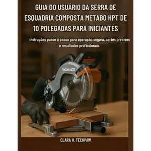 Techpaw, Clara H. Guia do usuário da serra de esquadria composta Metabo HPT de 10 polegadas para iniciantes: Instruções passo a passo para operação segura, cortes precisos e resultados profissionais Techpaw, Clara H. Guia do usuário da serra de esquadria composta Metabo HPT de 10 polegadas para iniciantes: Instruções passo a passo para operação segura, cortes precisos e resultados profissionais