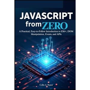 A. Pearce, Colin JavaScript from Zero: The Complete Beginner’s Guide to Modern Web Development: A Practical, Easy-to-Follow Introduction to ES6+, DOM Manipulation, Events, and APIs. A. Pearce, Colin JavaScript from Zero: The Complete Beginner’s Guide to Modern Web Development: A Practical, Easy-to-Follow Introduction to ES6+, DOM Manipulation, Events, and APIs.
