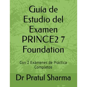 Sharma, Dr Pratul Guía de Estudio del Examen PRINCE2 7 Foundation: Con 2 Exámenes de Práctica Completos (Spanish) Sharma, Dr Pratul Guía de Estudio del Examen PRINCE2 7 Foundation: Con 2 Exámenes de Práctica Completos (Spanish)