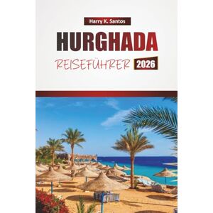 Santos, Harry K. HURGHADA REISEFÜHRER 2026: Entdecken Sie die besten Strände, Wasseraktivitäten, die lokale Küche und kulturelle Erlebnisse in Ägyptens Küstenort Santos, Harry K. HURGHADA REISEFÜHRER 2026: Entdecken Sie die besten Strände, Wasseraktivitäten, die lokale Küche und kulturelle Erlebnisse in Ägyptens Küstenort