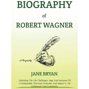 Bryan, Jane BIOGRAPHY OF ROBERT WAGNER: Unfolding The Life Challenges, Saga And Successes Of A Remarkable Television Performer And Impact In The Hollywood And Community Bryan, Jane BIOGRAPHY OF ROBERT WAGNER: Unfolding The Life Challenges, Saga And Successes Of A Remarkable Television Performer And Impact In The Hollywood And Community