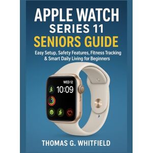 Whitfield, Thomas G. Apple Watch Series 11 Seniors Guide: Easy Setup, Safety Features, Fitness Tracking & Smart Daily Living for Beginners Whitfield, Thomas G. Apple Watch Series 11 Seniors Guide: Easy Setup, Safety Features, Fitness Tracking & Smart Daily Living for Beginners